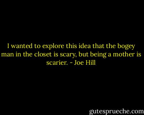 I wanted to explore this idea that the bogey man in the closet is scary, but being a mother is scarier. - Joe Hill