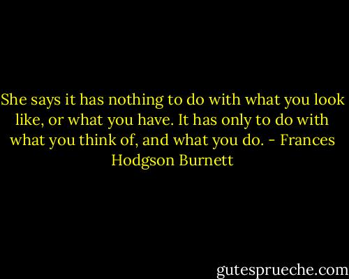 She says it has nothing to do with what you look like, or what you have. It has only to do with what you think of, and what you do. - Frances Hodgson Burnett