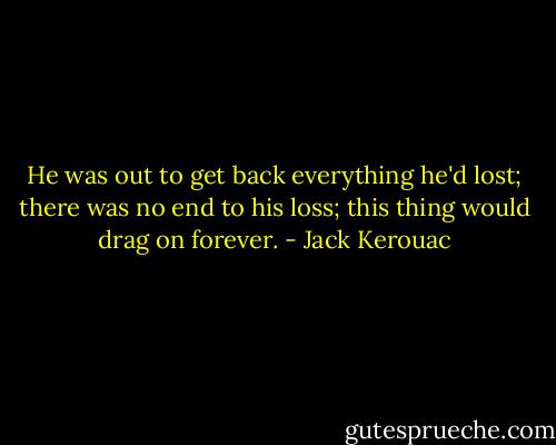 He was out to get back everything he'd lost; there was no end to his loss; this thing would drag on forever. - Jack Kerouac