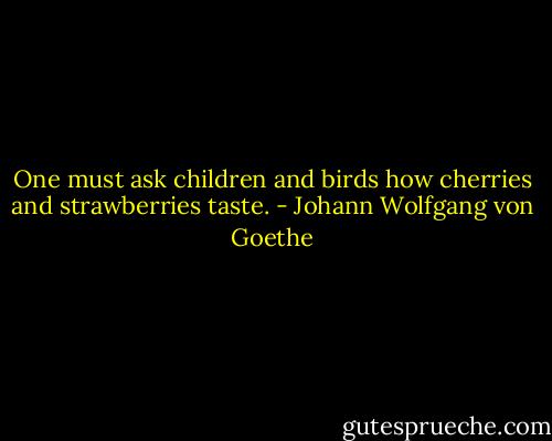 One must ask children and birds how cherries and strawberries taste. - Johann Wolfgang von Goethe