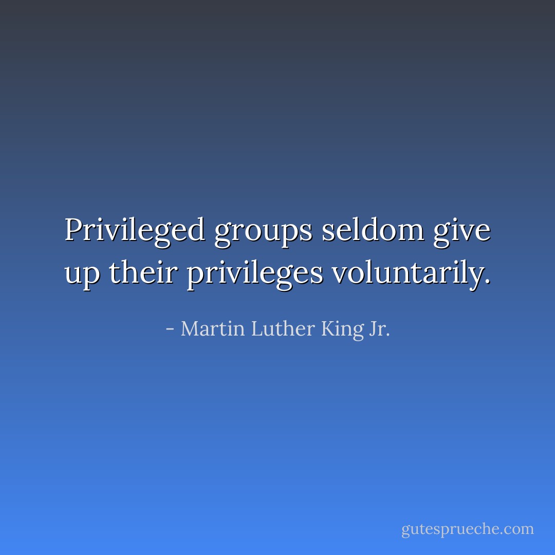 Privileged groups seldom give up their privileges voluntarily. - Martin Luther King Jr.