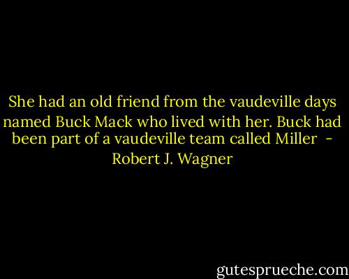 She had an old friend from the vaudeville days named Buck Mack who lived with her. Buck had been part of a vaudeville team called Miller  - Robert J. Wagner
