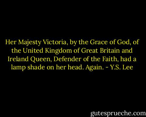 Her Majesty Victoria, by the Grace of God, of the United Kingdom of Great Britain and Ireland Queen, Defender of the Faith, had a lamp shade on her head. Again. - Y.S. Lee