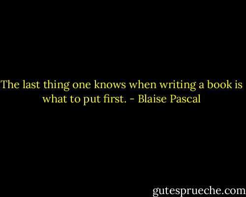 The last thing one knows when writing a book is what to put first. - Blaise Pascal