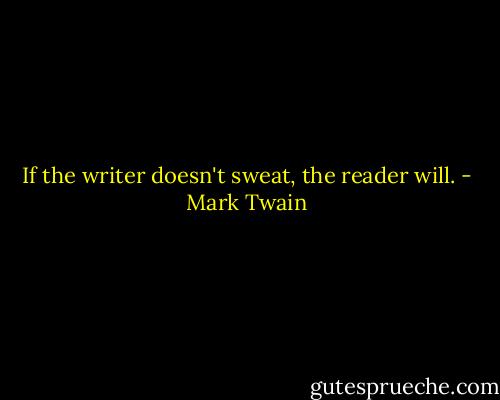 If the writer doesn't sweat, the reader will. - Mark Twain