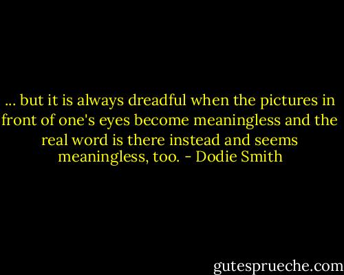 ... but it is always dreadful when the pictures in front of one's eyes become meaningless and the real word is there instead and seems meaningless, too. - Dodie Smith