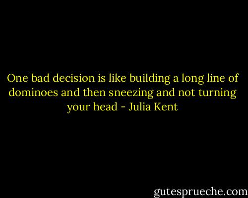 One bad decision is like building a long line of dominoes and then sneezing and not turning your head - Julia Kent