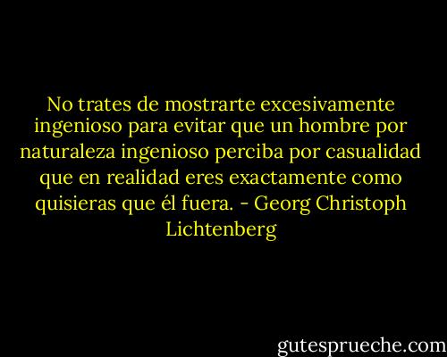 No trates de mostrarte excesivamente ingenioso para evitar que un hombre por naturaleza ingenioso perciba por casualidad que en realidad eres exactamente como quisieras que él fuera. - Georg Christoph Lichtenberg