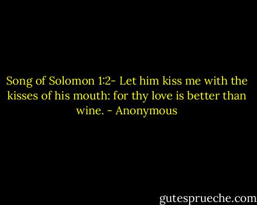 Song of Solomon 1:2- Let him kiss me with the kisses of his mouth: for thy love is better than wine. - Anonymous