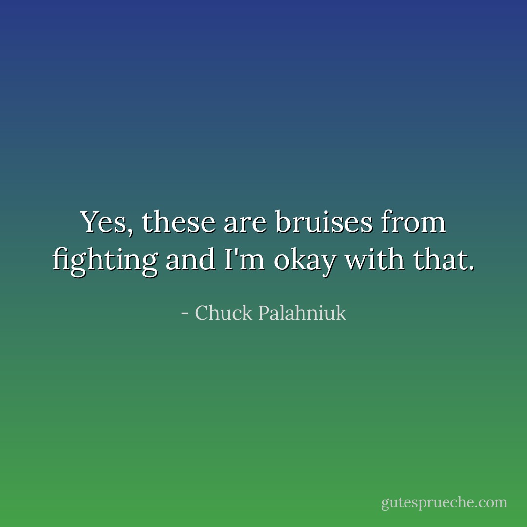 Yes, these are bruises from fighting and I'm okay with that. - Chuck Palahniuk