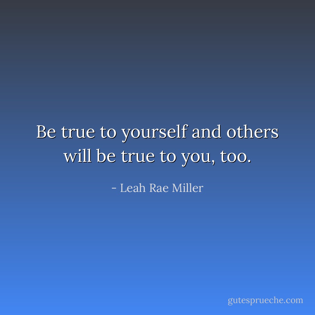 Be true to yourself and others will be true to you, too. - Leah Rae Miller