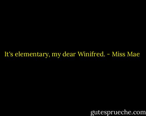 It's elementary, my dear Winifred. - Miss Mae
