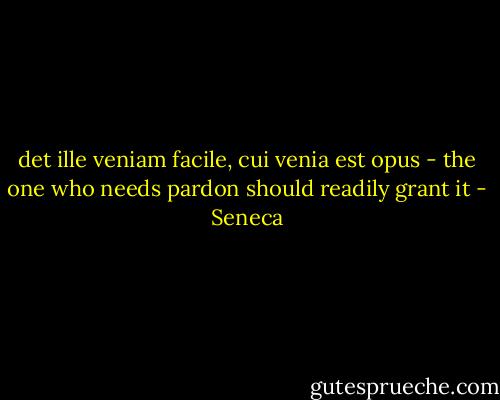 det ille veniam facile, cui venia est opus - the one who needs pardon should readily grant it - Seneca