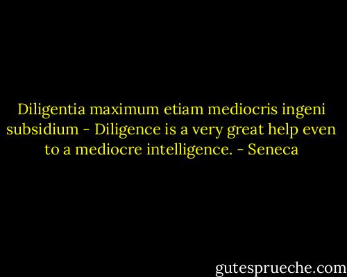 Diligentia maximum etiam mediocris ingeni subsidium - Diligence is a very great help even to a mediocre intelligence. - Seneca