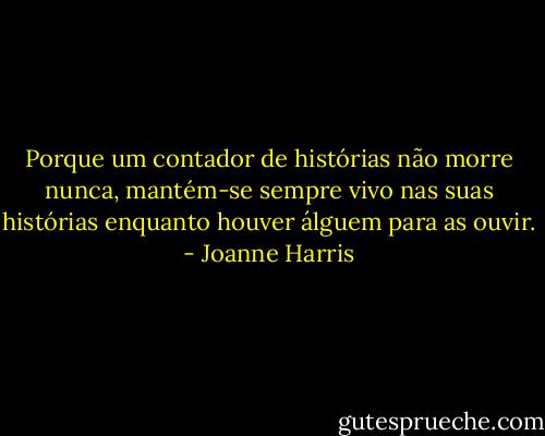 Porque um contador de histórias não morre nunca, mantém-se sempre vivo nas suas histórias enquanto houver álguem para as ouvir. - Joanne Harris