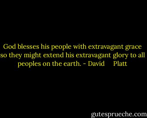 God blesses his people with extravagant grace so they might extend his extravagant glory to all peoples on the earth. - David     Platt