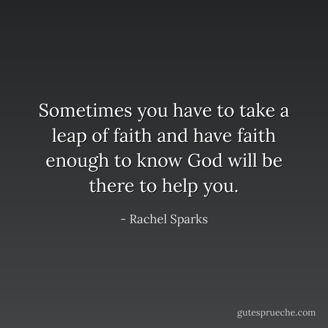 Sometimes you have to take a leap of faith and have faith enough to know God will be there to help you. - Rachel Sparks