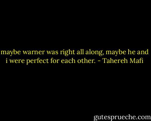 maybe warner was right all along, maybe he and i were perfect for each other. - Tahereh Mafi
