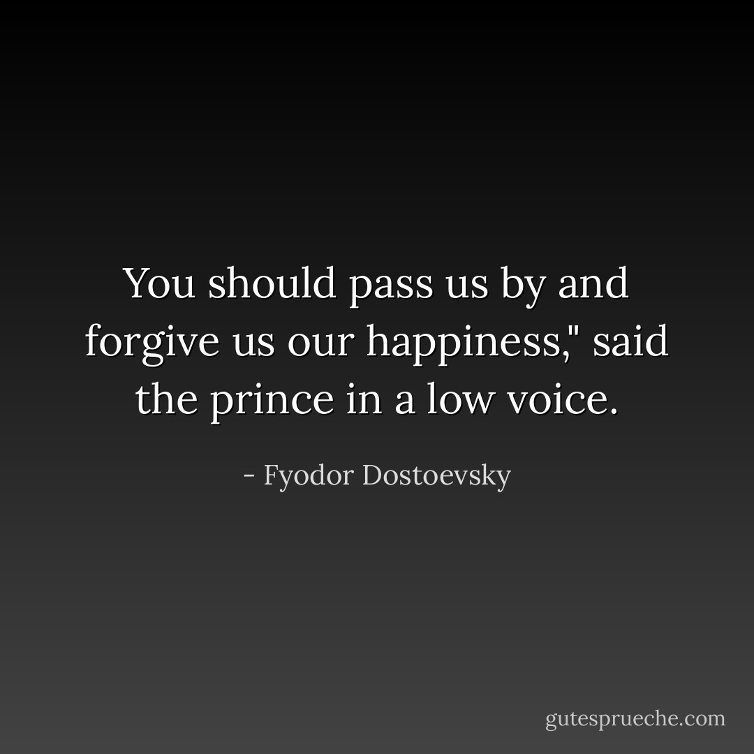 You should pass us by and forgive us our happiness," said the prince in a low voice. - Fyodor Dostoevsky