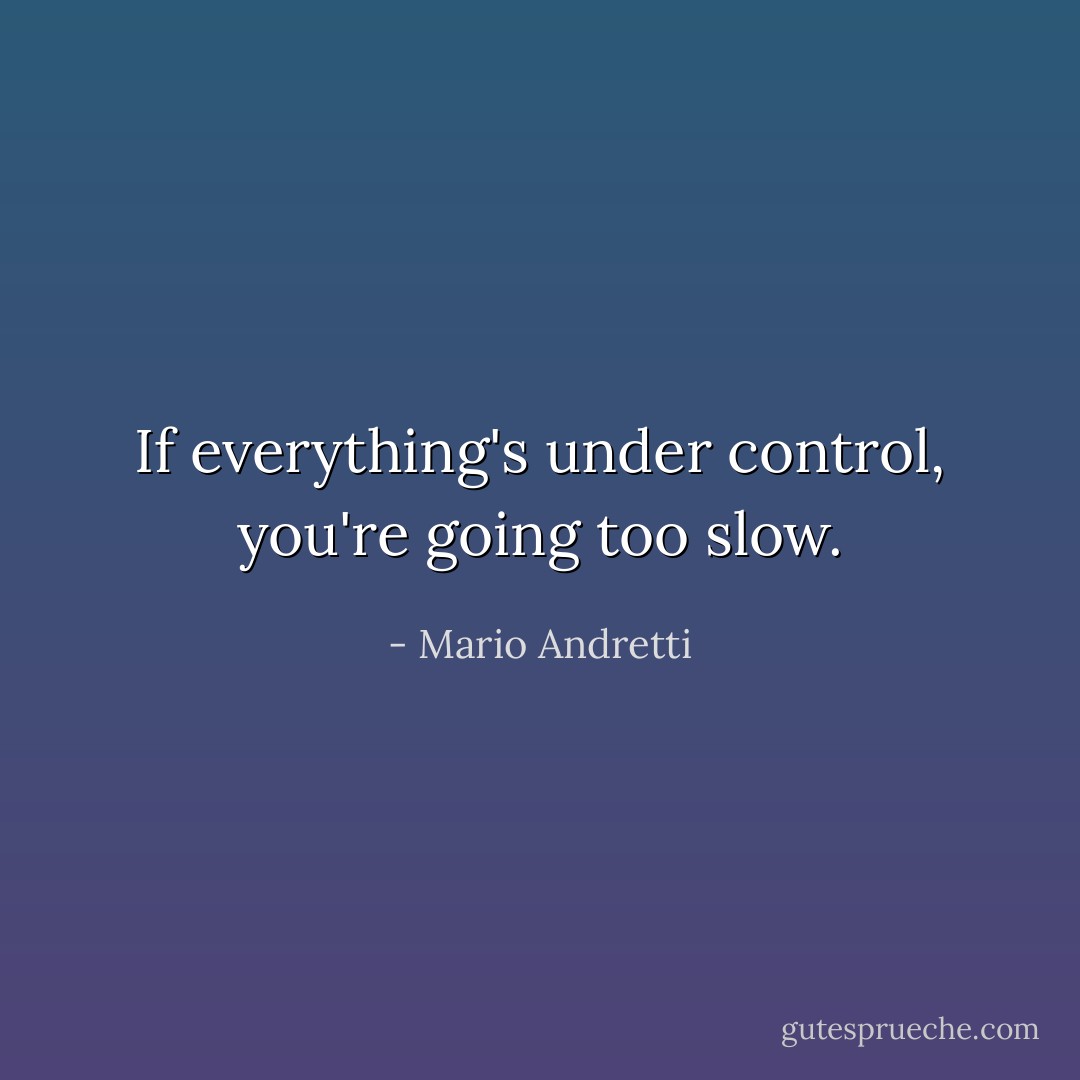 If everything's under control, you're going too slow. - Mario Andretti