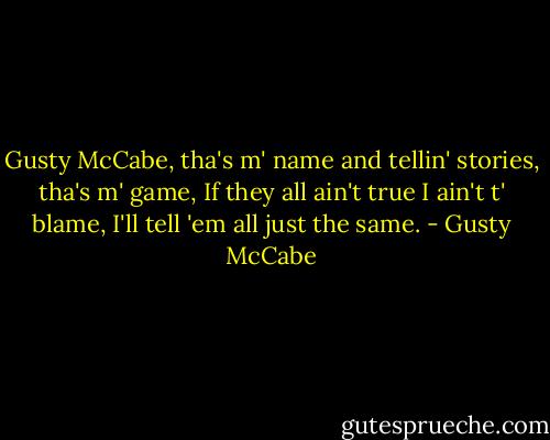 Gusty McCabe, tha's m' name and tellin' stories, tha's m' game, If they all ain't true I ain't t' blame, I'll tell 'em all just the same. - Gusty McCabe