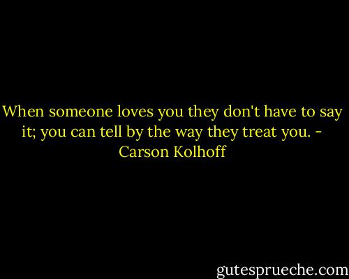 When someone loves you they don't have to say it; you can tell by the way they treat you. - Carson Kolhoff