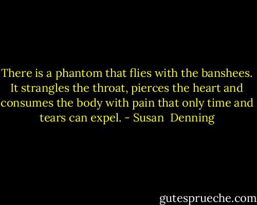 There is a phantom that flies with the banshees. It strangles the throat, pierces the heart and consumes the body with pain that only time and tears can expel. - Susan  Denning