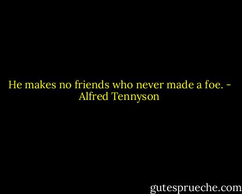 He makes no friends who never made a foe. - Alfred Tennyson