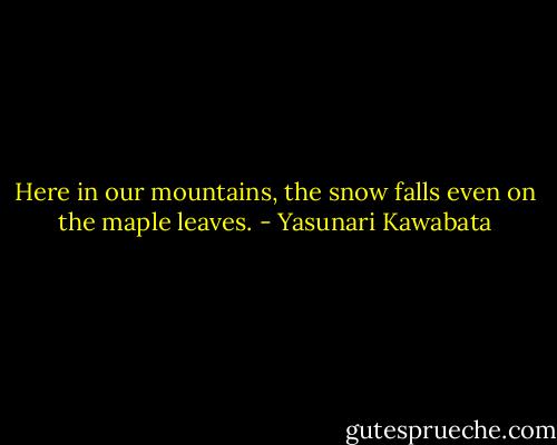 Here in our mountains, the snow falls even on the maple leaves. - Yasunari Kawabata