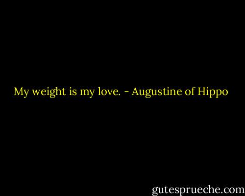 My weight is my love. - Augustine of Hippo