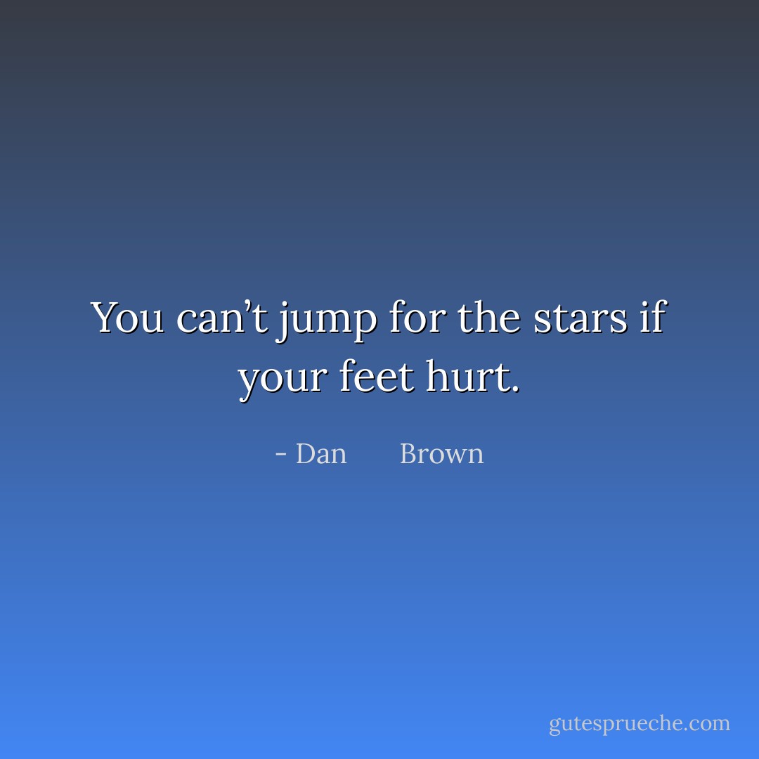 You can’t jump for the stars if your feet hurt. - Dan       Brown