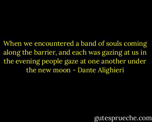 When we encountered a band of souls coming along the barrier, and each was gazing at us in the evening people gaze at one another under the new moon - Dante Alighieri