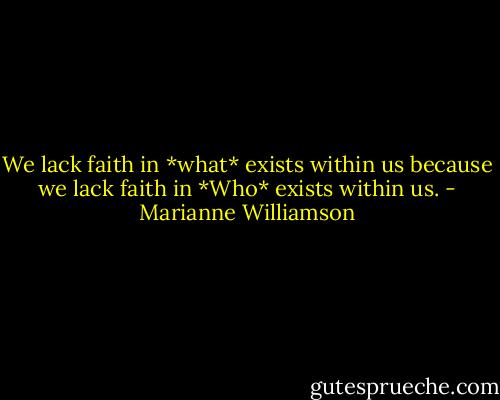 We lack faith in *what* exists within us because we lack faith in *Who* exists within us. - Marianne Williamson
