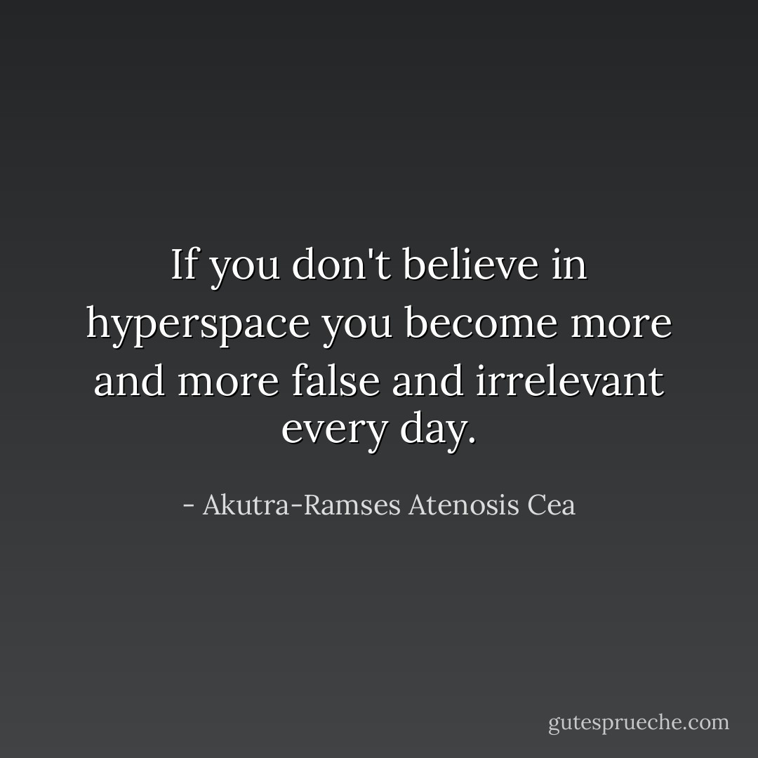 If you don't believe in hyperspace you become more and more false and irrelevant every day. - Akutra-Ramses Atenosis Cea