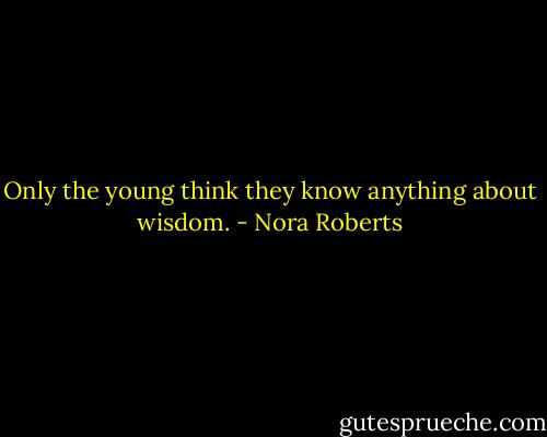 Only the young think they know anything about wisdom. - Nora Roberts