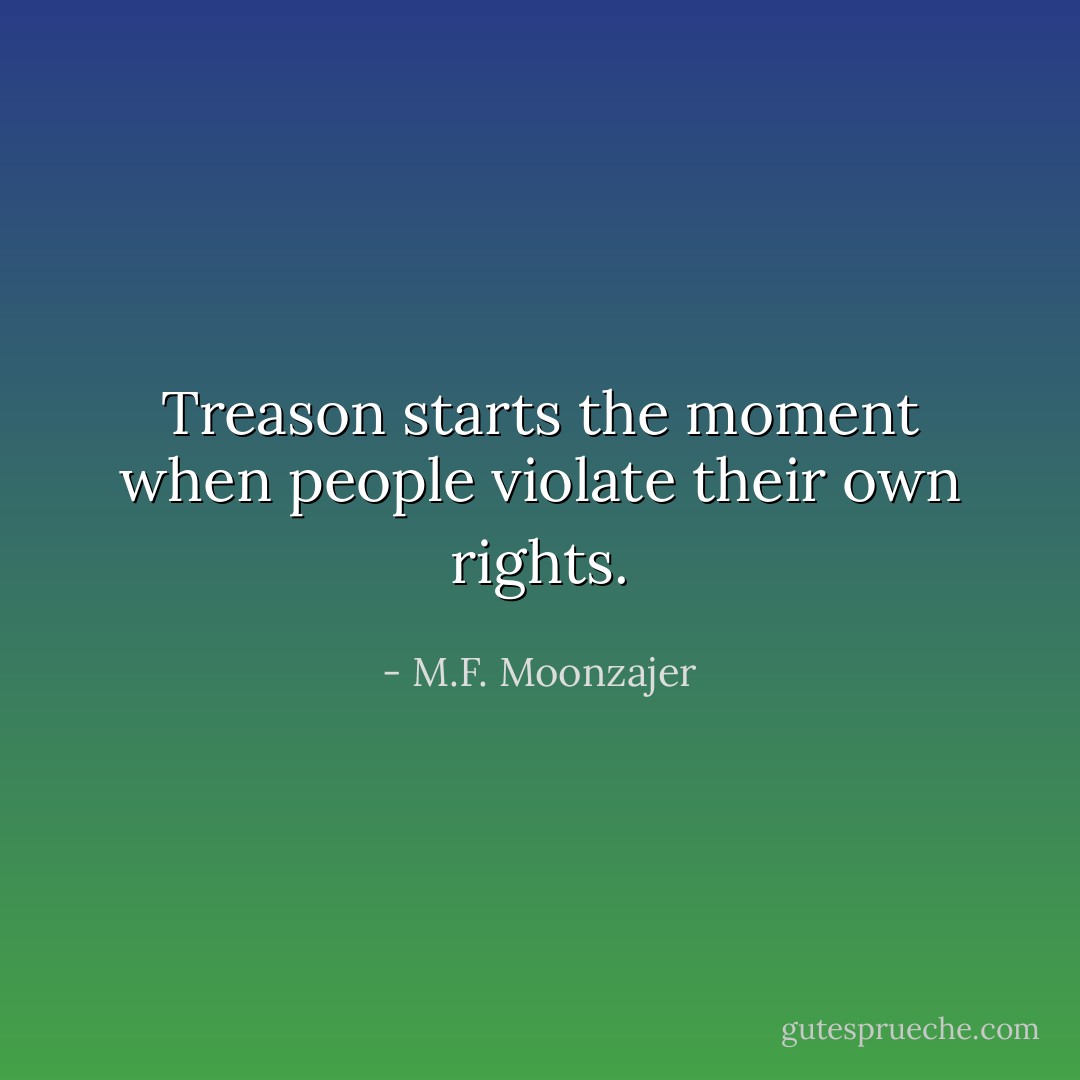 Treason starts the moment when people violate their own rights. - M.F. Moonzajer