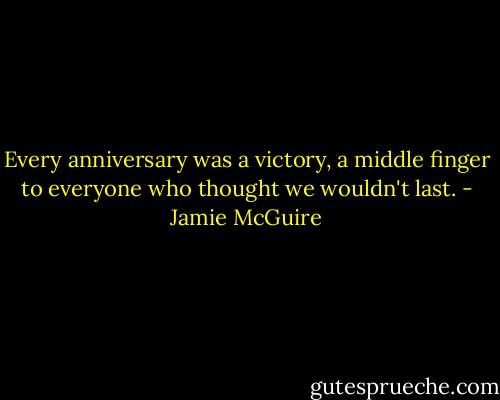 Every anniversary was a victory, a middle finger to everyone who thought we wouldn't last. - Jamie McGuire