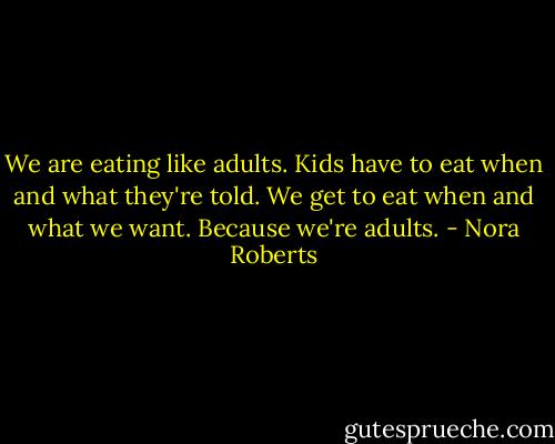 We are eating like adults. Kids have to eat when and what they're told. We get to eat when and what we want. Because we're adults. - Nora Roberts