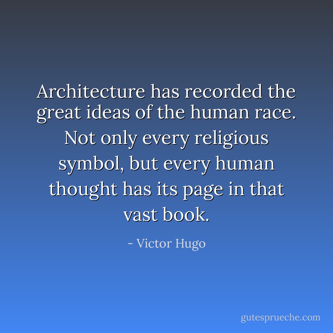 Architecture has recorded the great ideas of the human race. Not only every religious symbol, but every human thought has its page in that vast book. - Victor Hugo