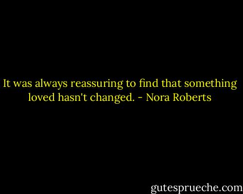 It was always reassuring to find that something loved hasn't changed. - Nora Roberts