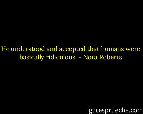 He understood and accepted that humans were basically ridiculous. - Nora Roberts