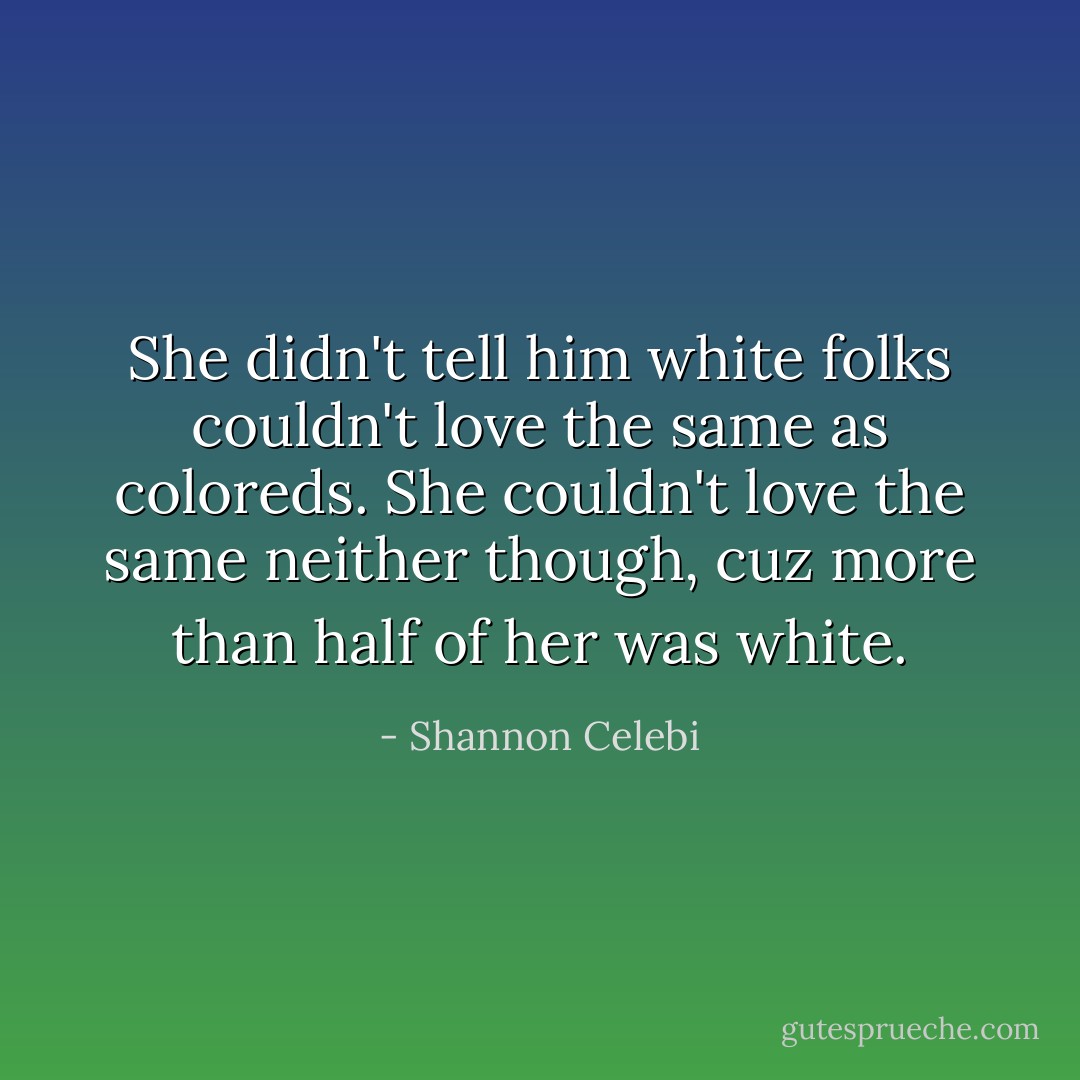 She didn't tell him white folks couldn't love the same as coloreds. She couldn't love the same neither though, cuz more than half of her was white. - Shannon Celebi