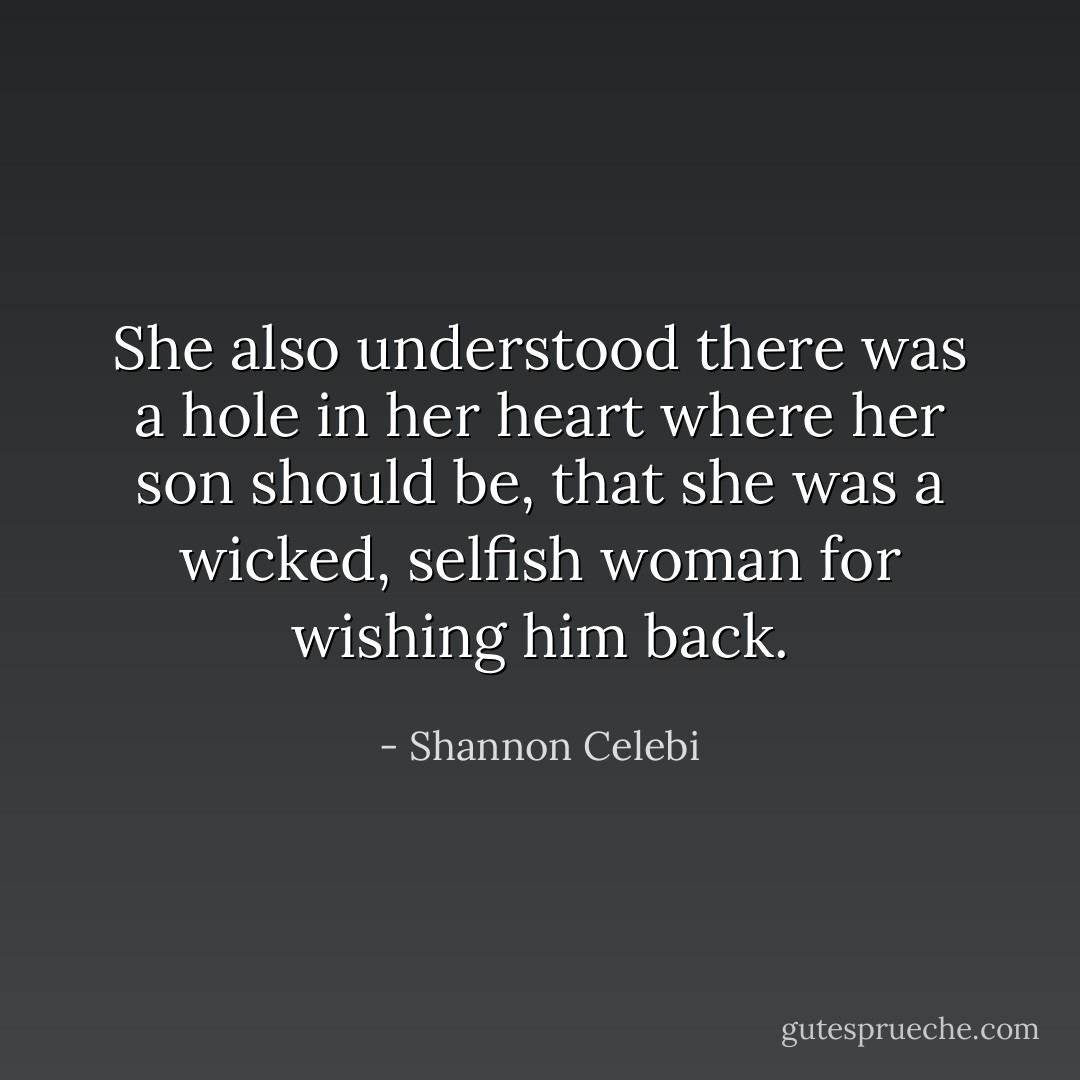 She also understood there was a hole in her heart where her son should be, that she was a wicked, selfish woman for wishing him back. - Shannon Celebi