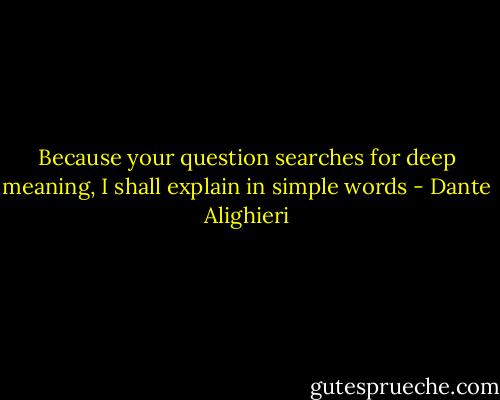Because your question searches for deep meaning,<br />I shall explain in simple words - Dante Alighieri
