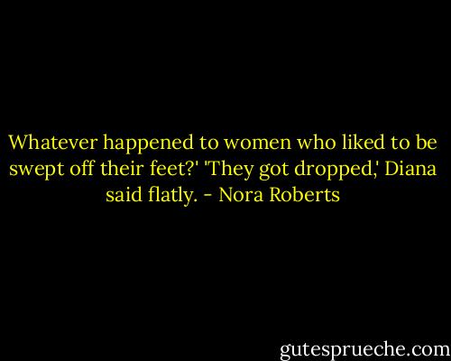 Whatever happened to women who liked to be swept off their feet?'<br />'They got dropped,' Diana said flatly. - Nora Roberts