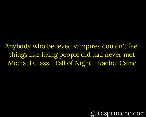 Anybody who believed vampires couldn't feel things like living people did had never met Michael Glass. -Fall of Night - Rachel Caine