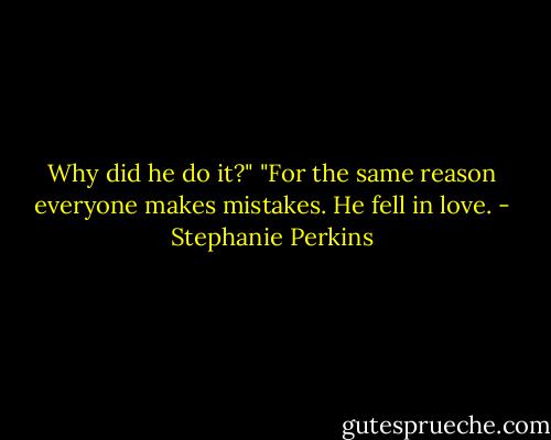 Why did he do it?"<br />"For the same reason everyone makes mistakes. He fell in love. - Stephanie Perkins