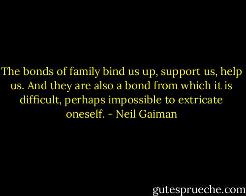 The bonds of family bind us up, support us, help us. And they are also a bond from which it is difficult, perhaps impossible to extricate oneself. - Neil Gaiman