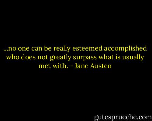...no one can be really esteemed accomplished who does not greatly surpass what is usually met with. - Jane Austen
