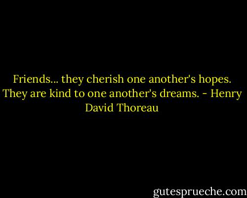 Friends... they cherish one another's hopes. They are kind to one another's dreams. - Henry David Thoreau
